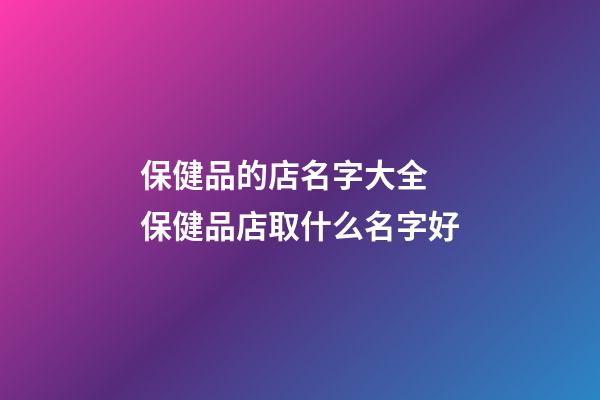 保健品的店名字大全 保健品店取什么名字好-第1张-店铺起名-玄机派